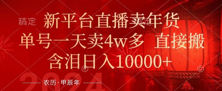 年末红利来了，新平台直播卖年货，单号一天卖4w多，话术场景直接搬，含泪日入1w+【揭秘】-星火轻创