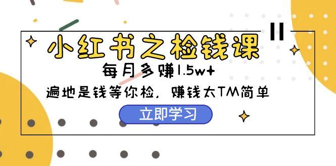 (9890期)小红书之检钱课：从0开始实测每月多赚1.5w起步，赚钱真的太简单了(98节)-星火轻创