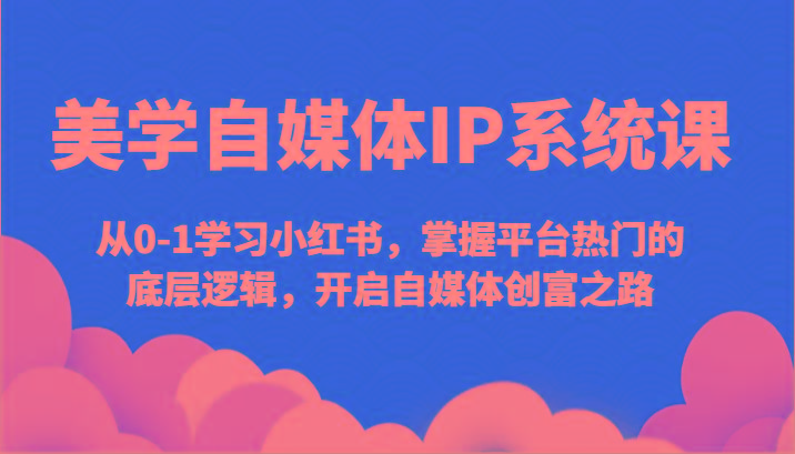 美学自媒体IP系统课-从0-1学习小红书，掌握平台热门的底层逻辑，开启自媒体创富之路-星火轻创