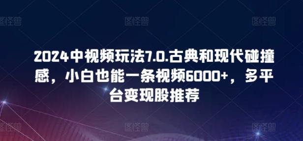 2024中视频玩法7.0.古典和现代碰撞感，小白也能一条视频6000+，多平台变现【揭秘】-星火轻创