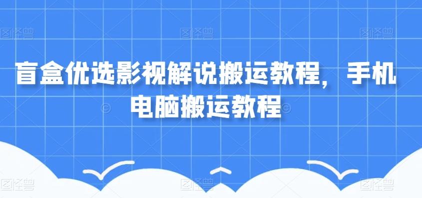盲盒优选影视解说搬运教程，手机电脑搬运教程-星火轻创