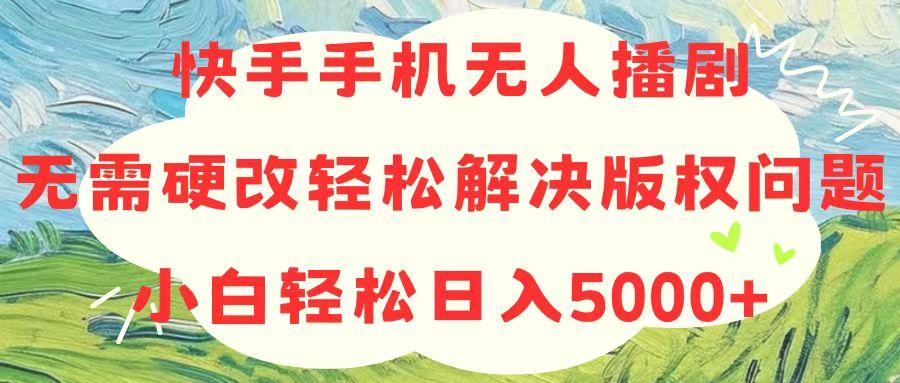 快手手机无人播剧，无需硬改，轻松解决版权问题，小白轻松日入5000+-星火轻创