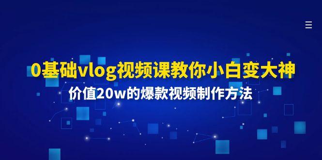 0基础vlog视频课教你小白变大神：价值20w的爆款视频制作方法-星火轻创
