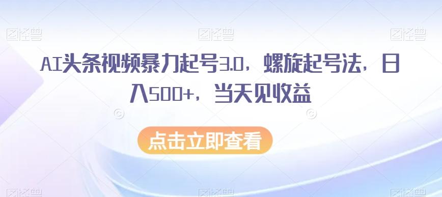 AI头条视频暴力起号3.0，螺旋起号法，日入500+，当天见收益【揭秘】-星火轻创