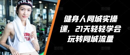 健身人同城实操课，21天轻轻学会玩转同城流量-星火轻创