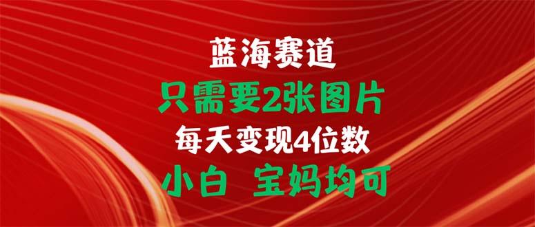 只需要2张图片 每天变现4位数 小白 宝妈均可-星火轻创