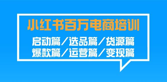 小红书百万电商培训班:启动篇/选品篇/货源篇/爆款篇/运营篇/变现篇-星火轻创