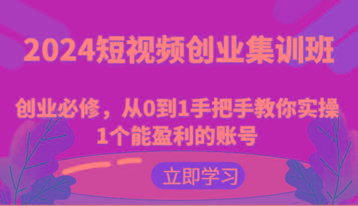 2024短视频创业集训班：创业必修，从0到1手把手教你实操1个能盈利的账号-星火轻创