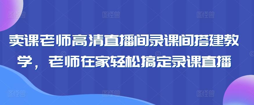 卖课老师高清直播间录课间搭建教学，老师在家轻松搞定录课直播-星火轻创