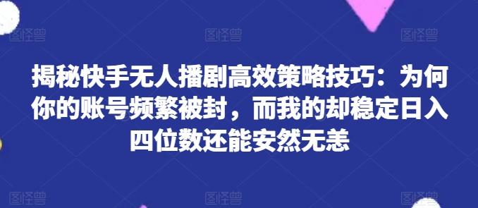 揭秘快手无人播剧高效策略技巧：为何你的账号频繁被封，而我的却稳定日入四位数还能安然无恙【揭秘】-星火轻创