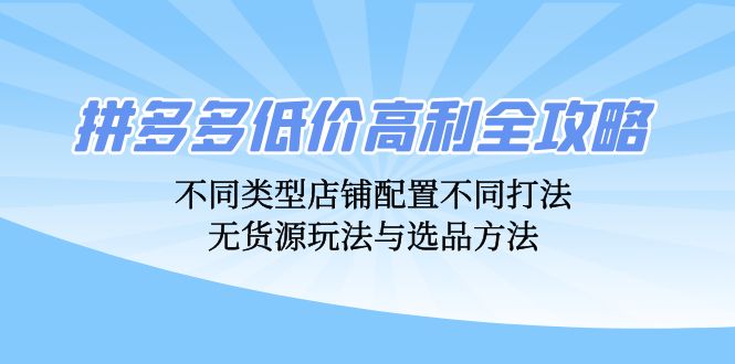 拼多多低价高利全攻略：不同类型店铺配置不同打法，无货源玩法与选品方法-星火轻创