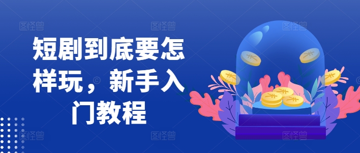 短剧到底要怎样玩，新手入门教程-星火轻创