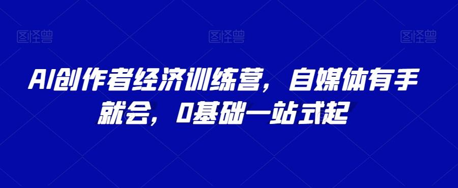 AI创作者经济训练营，自媒体有手就会，0基础一站式起-星火轻创