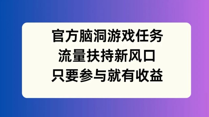 官方脑洞游戏任务，流量扶持新风口，只要参与就有收益【揭秘】-星火轻创