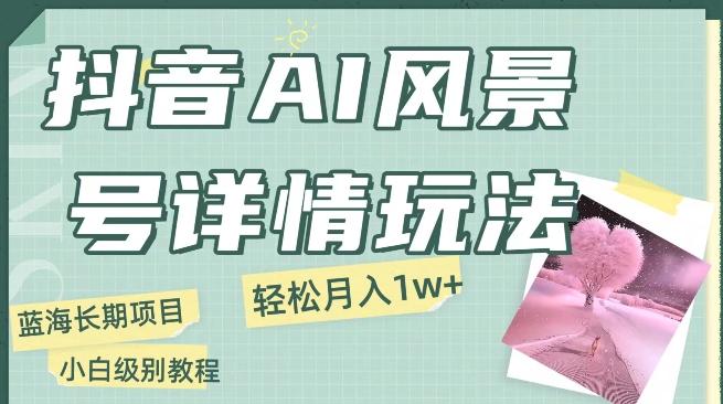 抖音AI风景号月入1万+详细教程玩法手机即可制作，小白轻松上手-星火轻创