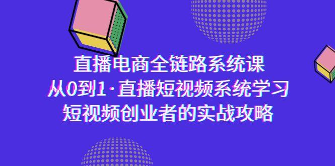 直播电商-全链路系统课，从0到1·直播短视频系统学习，短视频创业者的实战-星火轻创