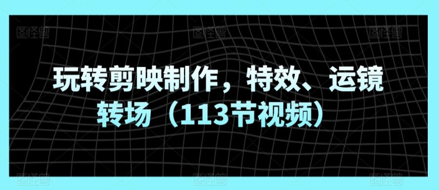 玩转剪映制作,特效、运镜转场(113节视频)
