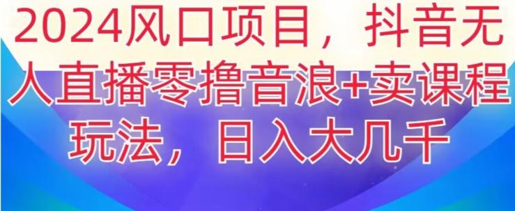 2024风口项目，抖音无人主播撸音浪+卖课程玩法，日入大几千【揭秘】-星火轻创