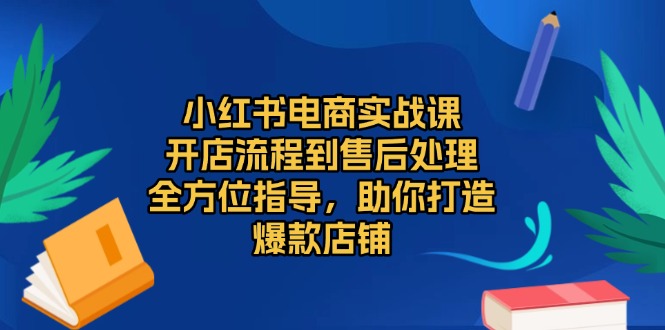 小红书电商实战课，开店流程到售后处理，全方位指导，助你打造爆款店铺-星火轻创