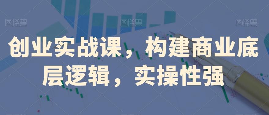 创业实战课，​构建商业底层逻辑，实操性强-星火轻创