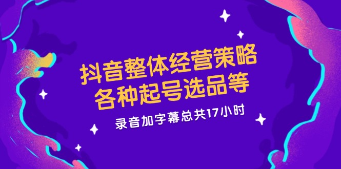 抖音整体经营策略，各种起号选品等  录音加字幕总共17小时-星火轻创