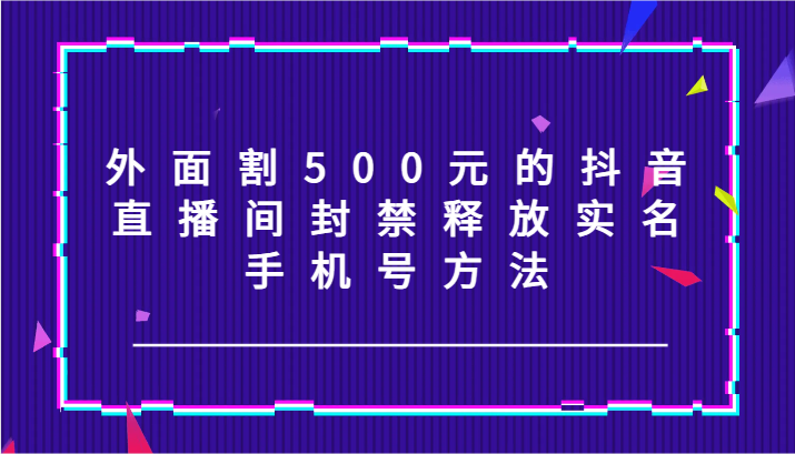 外面割500元的抖音直播间封禁释放实名/手机号方法！-星火轻创