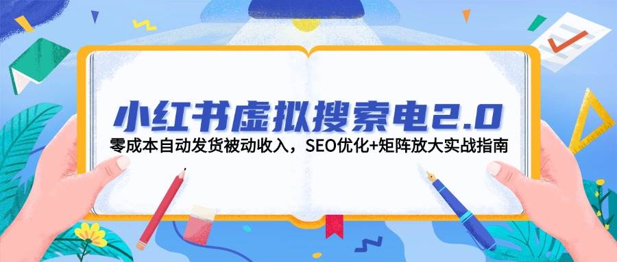 小红书虚拟搜索电2.0,零成本自动发货被动收入,SEO优化+矩阵放大实战指南-星火轻创
