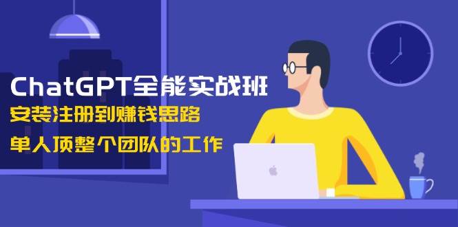 ChatGPT全能实战班,安装注册到赚钱思路,单人顶整个团队的工作-星火轻创
