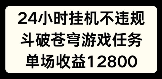 24小时无人挂JI不违规，斗破苍穹游戏任务，单场直播最高收益1280【揭秘】-星火轻创
