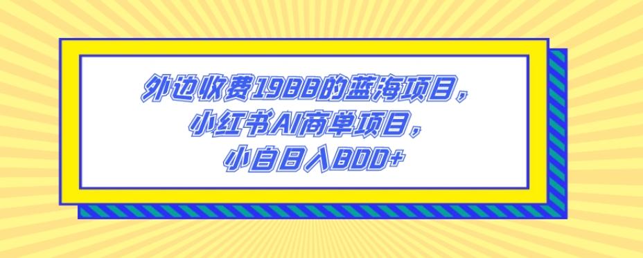 外边收费1988的蓝海项目，小红书AI商单项目，小白日入800+-星火轻创