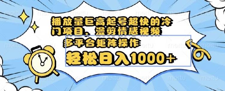 播放量巨高起号超快的冷门项目，漫剪情感视频，可多平台矩阵操作，轻松日入1000+【揭秘】-星火轻创