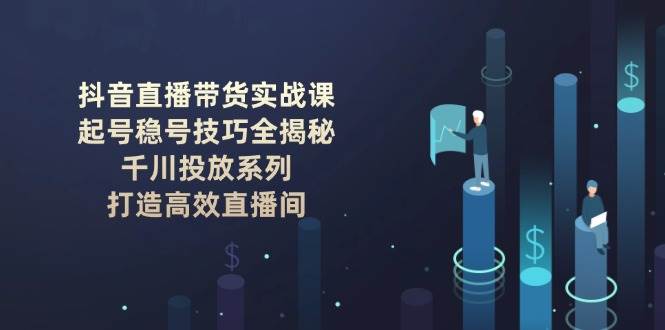抖音直播带货实战课:起号稳号技巧全揭秘, 千川投放系列, 打造高效直播间-星火轻创