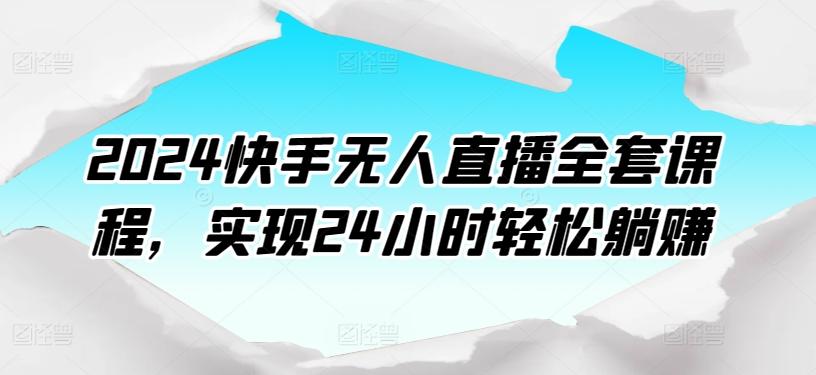 2024快手无人直播全套课程，实现24小时轻松躺赚-星火轻创