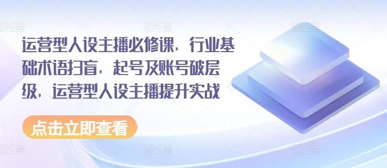 运营型人设主播必修课，行业基础术语扫盲，起号及账号破层级，运营型人设主播提升实战-星火轻创