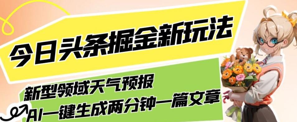 今日头条掘金新玩法，关于新型领域天气预报，AI一键生成两分钟一篇文章，复制粘贴轻松月入5000+-星火轻创