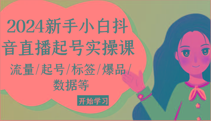2024新手小白抖音直播起号实操课，流量/起号/标签/爆品/数据等-星火轻创