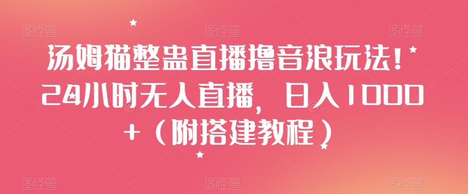 汤姆猫整蛊直播撸音浪玩法！24小时无人直播，日入1000+（附搭建教程）【揭秘】-星火轻创