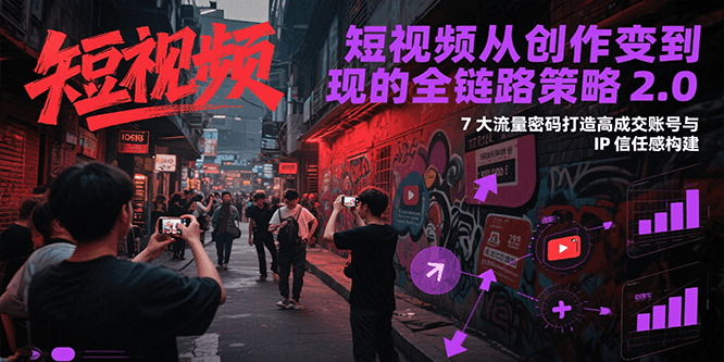 短视频从创作到变现的全链路策略2.0,7大流量密码构建IP信任感打造高成交账号-星火轻创