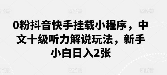 0粉抖音快手挂载小程序，中文十级听力解说玩法，新手小白日入2张-星火轻创