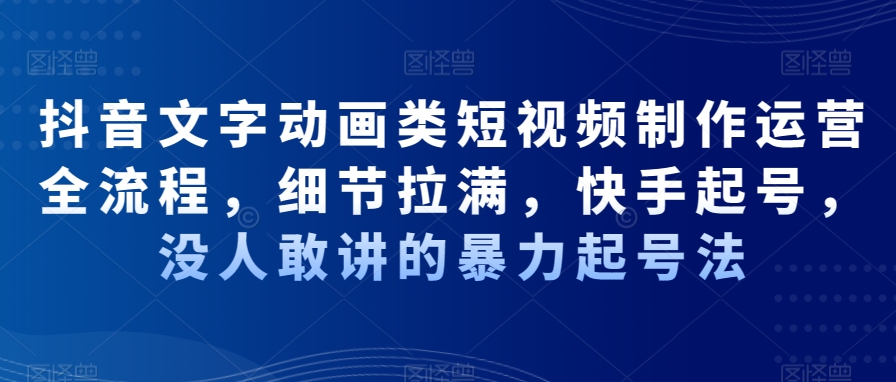 抖音文字动画类短视频制作运营全流程，细节拉满，快手起号，没人敢讲的暴力起号法-星火轻创
