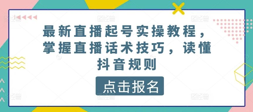最新直播起号实操教程，掌握直播话术技巧，读懂抖音规则-星火轻创