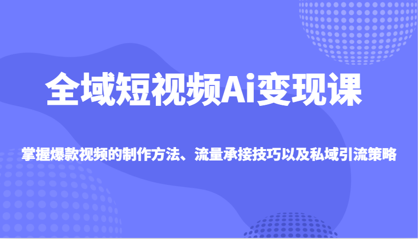 全域短视频Ai变现课,掌握爆款视频的制作方法、流量承接技巧以及私域引流策略-小艾项目网