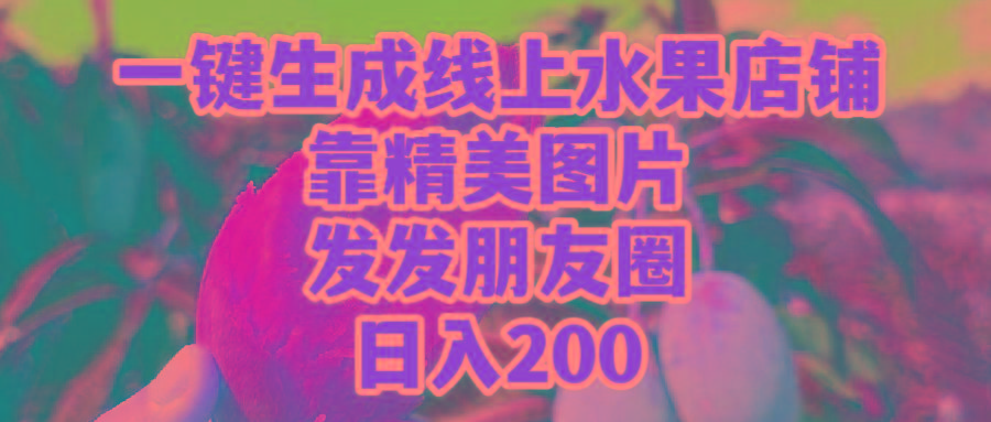 (9467期)一键生成线上水果店，靠精美图片发发朋友圈，也能日入200-星火轻创