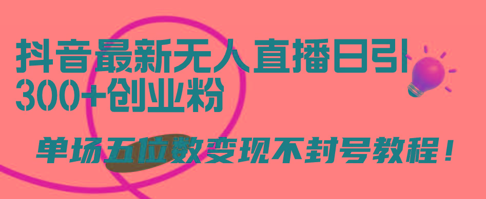 (9366期)抖音最新无人直播日引300+创业粉，单场五位数变现不封号教程！-星火轻创