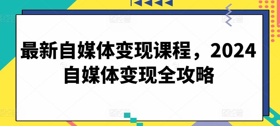 最新自媒体变现课程，2024自媒体变现全攻略-星火轻创