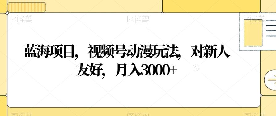 蓝海项目，视频号动漫玩法，对新人友好，月入3000+【揭秘】-星火轻创