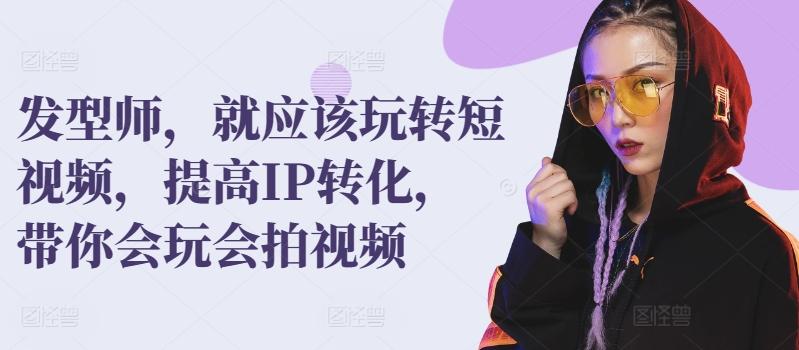 发型师，就应该玩转短视频，提高IP转化，带你会玩会拍视频-星火轻创