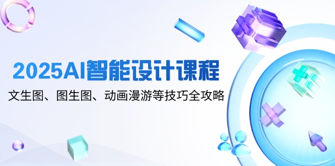 2025AI智能设计课程，文生图、图生图、动画漫游等技巧全攻略-星火轻创