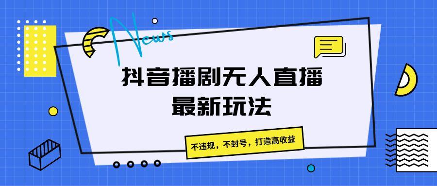 抖音播剧无人直播最新玩法,不违规,不封号,打造高收益-星火轻创
