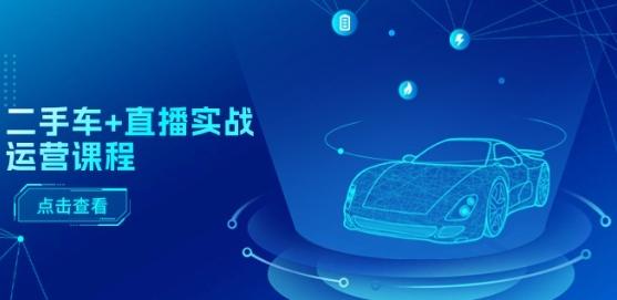 二手车+直播实战运营课程：直播推荐/短视频推荐/千川投放/直播全流程-星火轻创